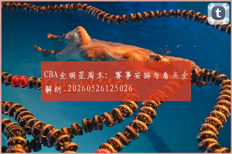 CBA全明星周末:赛事安排与看点全解析_20260526125026
